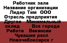 Работник зала › Название организации ­ Лидер Тим, ООО › Отрасль предприятия ­ Другое › Минимальный оклад ­ 1 - Все города Работа » Вакансии   . Чувашия респ.,Новочебоксарск г.